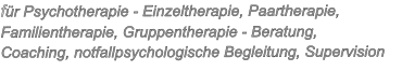 für Psychotherapie - Einzeltherapie, Paartherapie, Familientherapie, Gruppentherapie - Beratung,  Coaching, notfallpsychologische Begleitung, Supervision